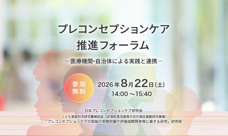 プレコンセプションケア推進フォーラム-医療機関・自治体による実践と連携- 日本プレコンセプションケア研究会/こども家庭科学研究費補助金（成育疾患克服等次世代育成基盤研究事業） 「プレコンセプションケアの取組の実態把握や評価指標開発等に資する研究」研究班